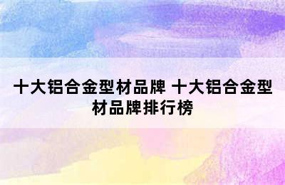 十大铝合金型材品牌 十大铝合金型材品牌排行榜